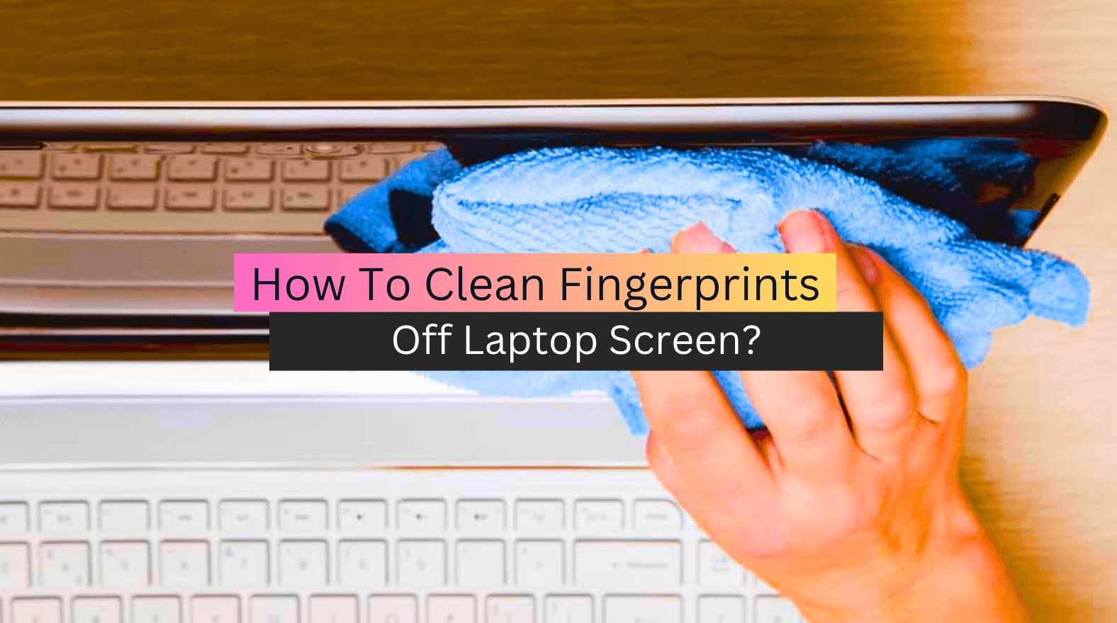 How To Clean Fingerprints Off Laptop Screen? (2023)